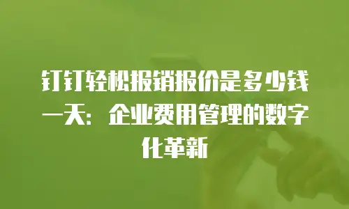 钉钉轻松报销报价是多少钱一天：企业费用管理的数字化革新
