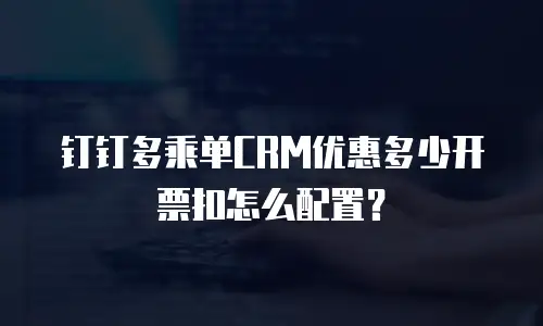 钉钉多乘单CRM优惠多少开票扣怎么配置？