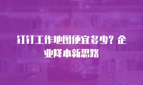 钉钉工作地图便宜多少？企业降本新思路