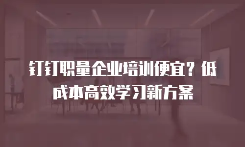 钉钉职量企业培训便宜？低成本高效学习新方案