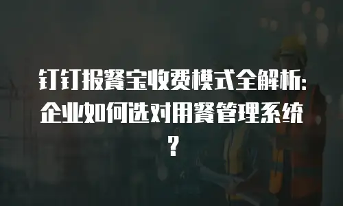 钉钉报餐宝收费模式全解析：企业如何选对用餐管理系统？