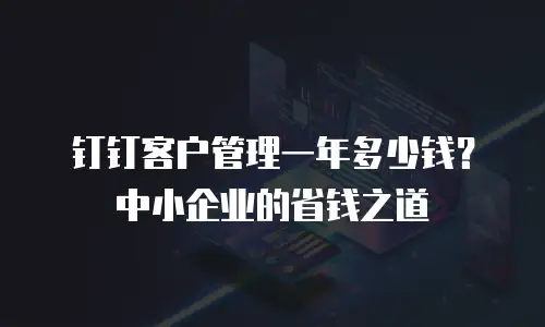 钉钉客户管理一年多少钱？中小企业的省钱之道