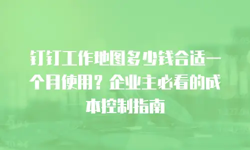 钉钉工作地图多少钱合适一个月使用？企业主必看的成本控制指南