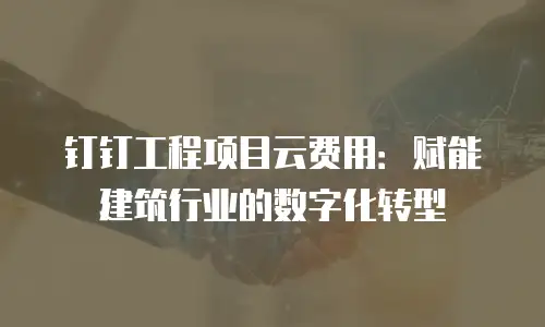 钉钉工程项目云费用：赋能建筑行业的数字化转型