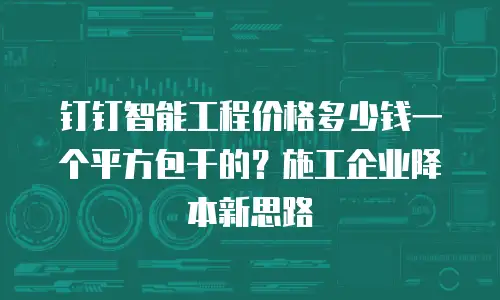 钉钉智能工程价格多少钱一个平方包干的？施工企业降本新思路