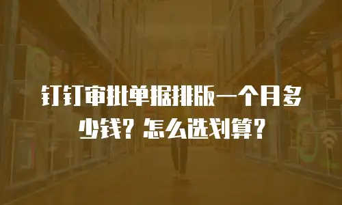 钉钉审批单据排版一个月多少钱？怎么选划算？