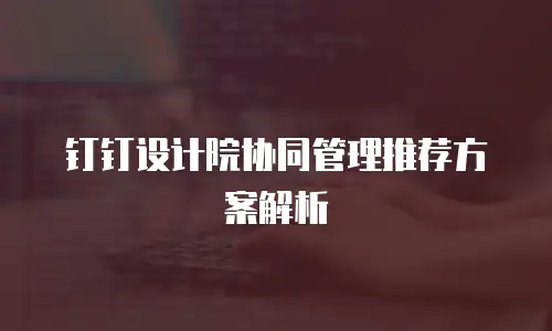钉钉设计院协同管理推荐方案解析