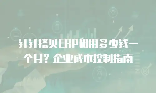 钉钉搭贝ERP租用多少钱一个月？企业成本控制指南