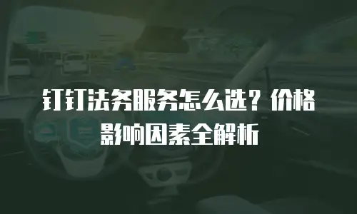 钉钉法务服务怎么选？价格影响因素全解析