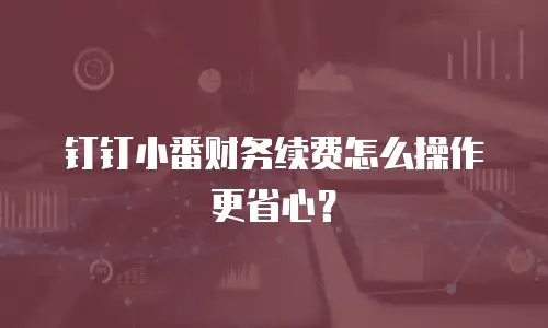 钉钉小番财务续费怎么操作更省心？