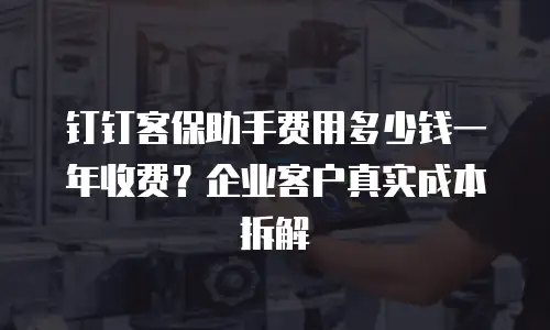 钉钉客保助手费用多少钱一年收费？企业客户真实成本拆解