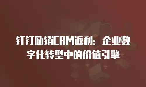 钉钉励销CRM返利：企业数字化转型中的价值引擎