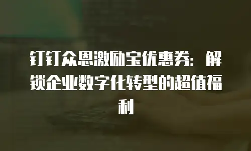 钉钉众恩激励宝优惠券：解锁企业数字化转型的超值福利