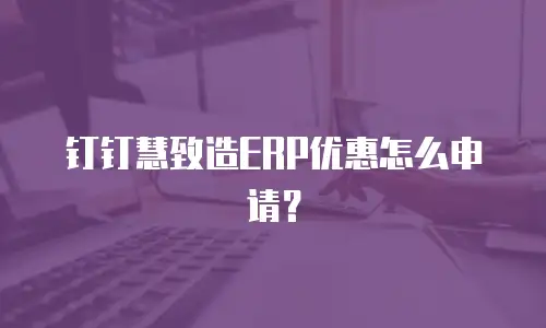 钉钉慧致造ERP优惠怎么申请？