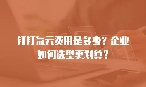 钉钉氚云费用是多少？企业如何选型更划算？