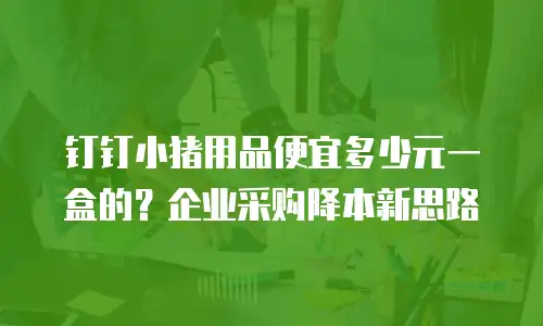 钉钉小猪用品便宜多少元一盒的？企业采购降本新思路