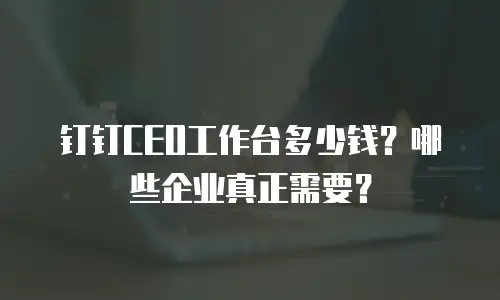 钉钉CEO工作台多少钱？哪些企业真正需要？