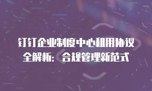钉钉企业制度中心租用协议全解析：合规管理新范式