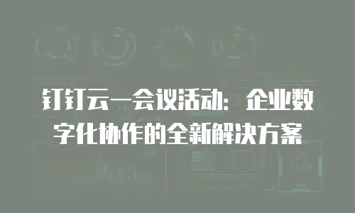 钉钉云一会议活动：企业数字化协作的全新解决方案