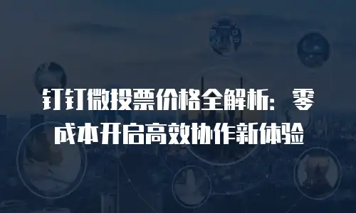钉钉微投票价格全解析：零成本开启高效协作新体验