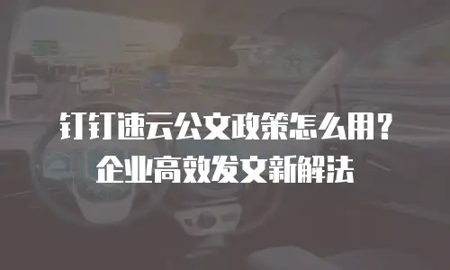 钉钉速云公文政策怎么用？企业高效发文新解法