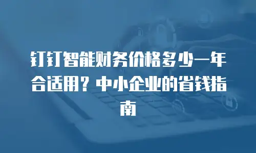 钉钉智能财务价格多少一年合适用？中小企业的省钱指南