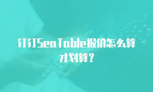 钉钉SeaTable报价怎么算才划算？