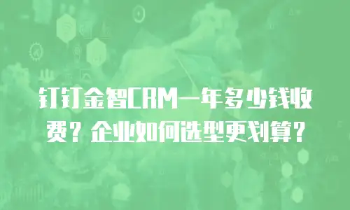 钉钉金智CRM一年多少钱收费？企业如何选型更划算？