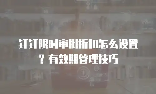 钉钉限时审批折扣怎么设置？有效期管理技巧