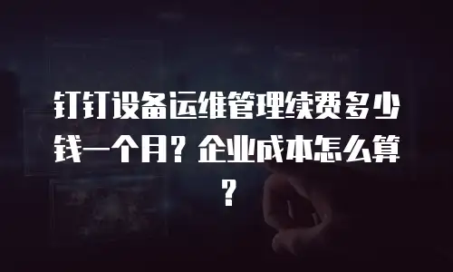钉钉设备运维管理续费多少钱一个月？企业成本怎么算？