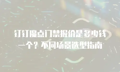钉钉魔点门禁报价是多少钱一个？不同场景选型指南
