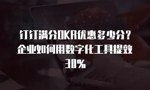 钉钉满分OKR优惠多少分？企业如何用数字化工具提效30%
