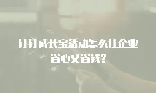 钉钉成长宝活动怎么让企业省心又省钱？