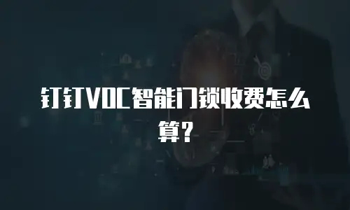 钉钉VOC智能门锁收费怎么算？