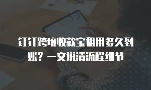 钉钉跨境收款宝租用多久到账？一文说清流程细节