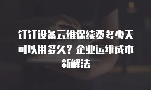 钉钉设备云维保续费多少天可以用多久？企业运维成本新解法