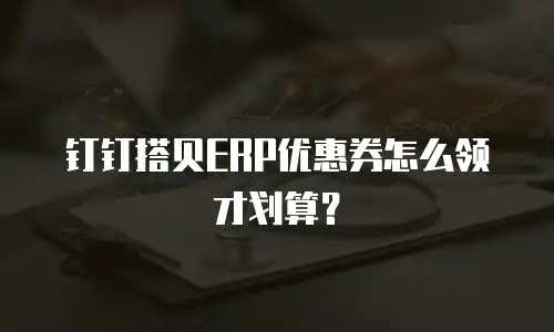 钉钉搭贝ERP优惠券怎么领才划算？