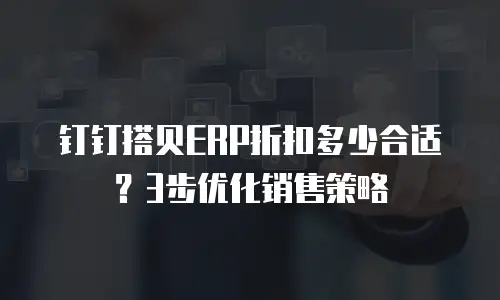 钉钉搭贝ERP折扣多少合适？3步优化销售策略