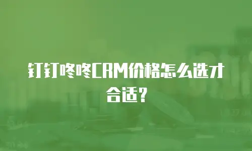 钉钉咚咚CRM价格怎么选才合适？