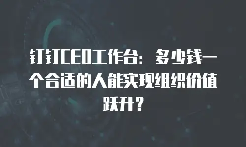 钉钉CEO工作台：多少钱一个合适的人能实现组织价值跃升？