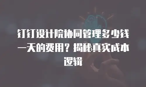 钉钉设计院协同管理多少钱一天的费用？揭秘真实成本逻辑
