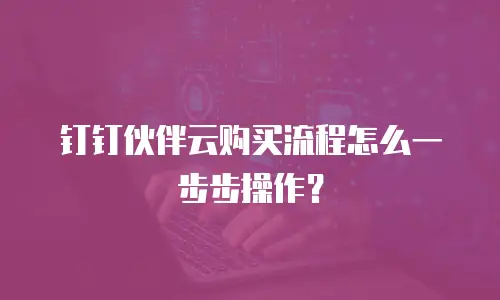 钉钉伙伴云购买流程怎么一步步操作？