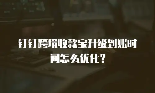 钉钉跨境收款宝升级到账时间怎么优化？