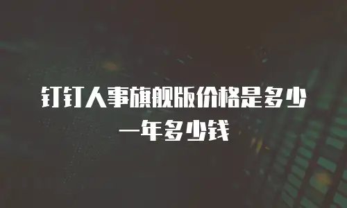 钉钉人事旗舰版价格是多少一年多少钱
