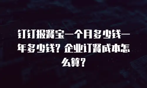 钉钉报餐宝一个月多少钱一年多少钱？企业订餐成本怎么算？