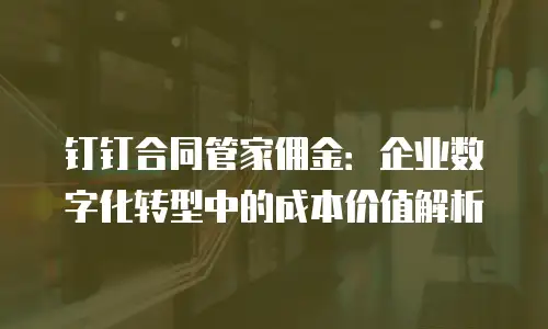 钉钉合同管家佣金：企业数字化转型中的成本价值解析