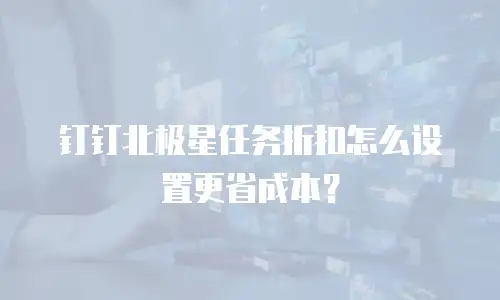 钉钉北极星任务折扣怎么设置更省成本？