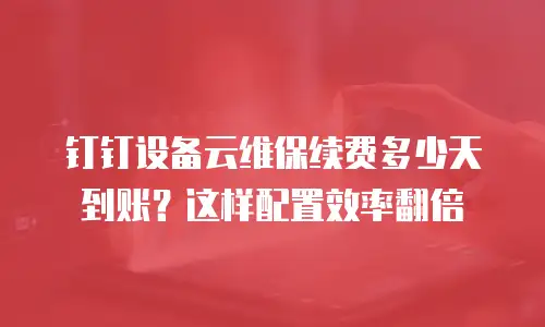 钉钉设备云维保续费多少天到账？这样配置效率翻倍