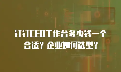 钉钉CEO工作台多少钱一个合适？企业如何选型？