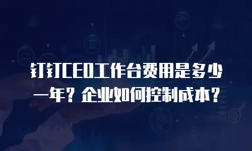 钉钉CEO工作台费用是多少一年？企业如何控制成本？